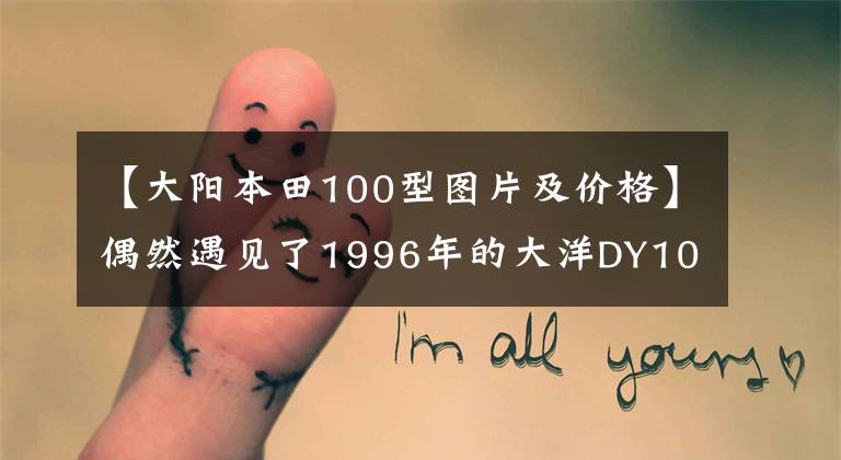 【大陽本田100型圖片及價格】偶然遇見了1996年的大洋DY100，一代經典曲梁，聲音依然純凈。