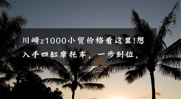 川崎z1000小貿(mào)價(jià)格看這里!想入手四缸摩托車，一步到位，在20萬左右的價(jià)格可以買到哪些？