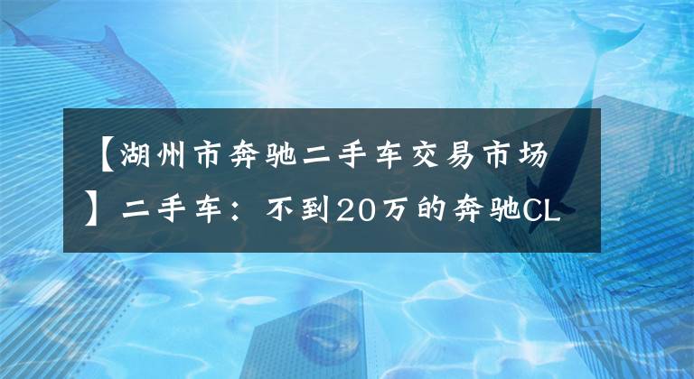 【湖州市奔馳二手車交易市場(chǎng)】二手車：不到20萬(wàn)的奔馳CLS，V6+后驅(qū)，還有無(wú)框車門