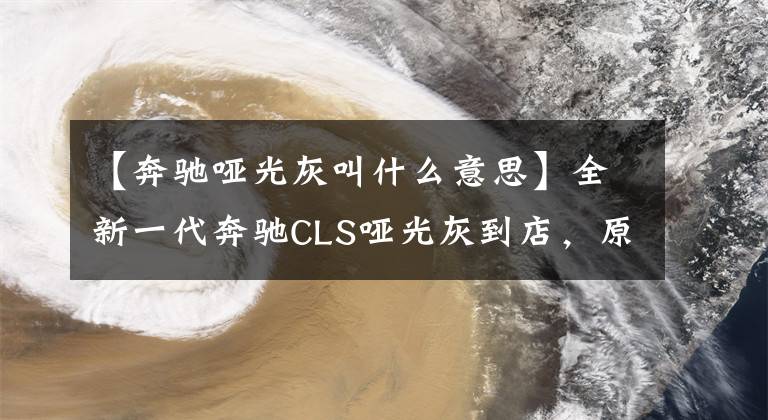 【奔馳啞光灰叫什么意思】全新一代奔馳CLS啞光灰到店，原來以為它丑爆，發(fā)現(xiàn)實(shí)車非常帥