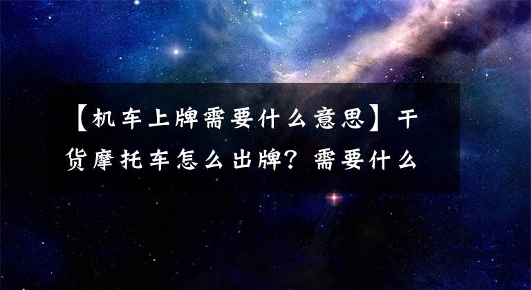 【機(jī)車上牌需要什么意思】干貨摩托車怎么出牌？需要什么材料？在這里一次性說清楚。