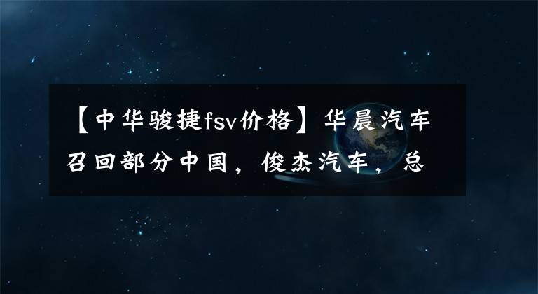 【中華駿捷fsv價格】華晨汽車召回部分中國，俊杰汽車，總計約22萬輛