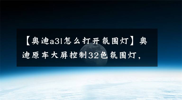 【奧迪a3l怎么打開氛圍燈】奧迪原車大屏控制32色氛圍燈，奧迪A4/A6/A3/Q3原廠