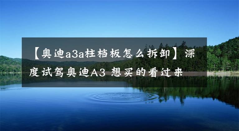 【奧迪a3a柱檔板怎么拆卸】深度試駕奧迪A3 想買的看過來