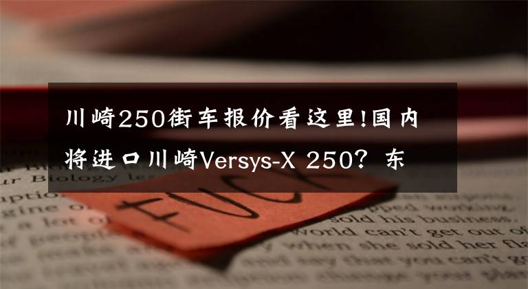 川崎250街車報(bào)價(jià)看這里!國(guó)內(nèi)將進(jìn)口川崎Versys-X 250？東南亞售價(jià)約3.9萬