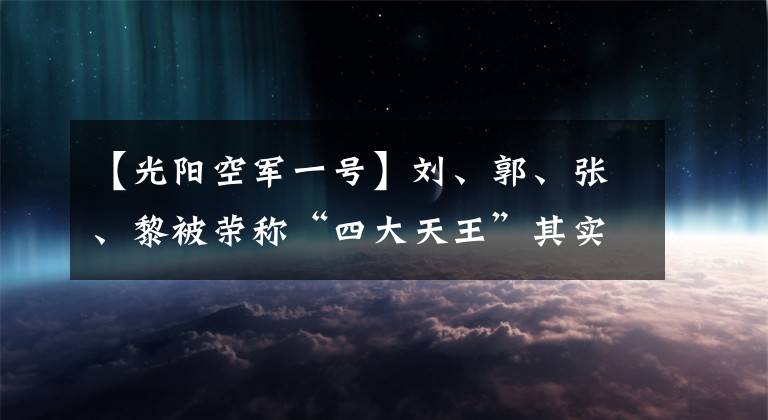 【光陽(yáng)空軍一號(hào)】劉、郭、張、黎被榮稱(chēng)“四大天王”其實(shí)不是指他們演藝的地位影響，而是背后的慈善