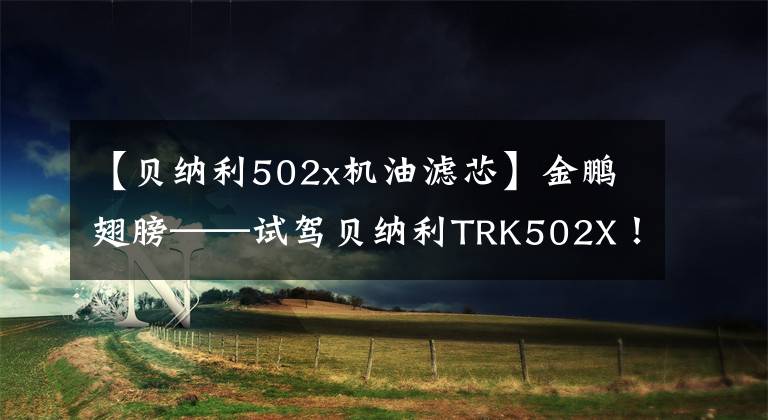 【貝納利502x機油濾芯】金鵬翅膀——試駕貝納利TRK502X！