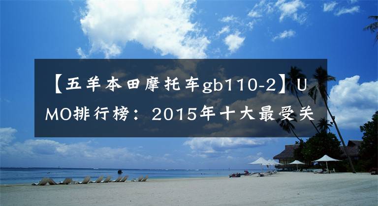 【五羊本田摩托車gb110-2】UMO排行榜：2015年十大最受關注的新月車。