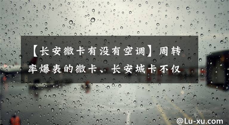 【長(zhǎng)安微卡有沒(méi)有空調(diào)】周轉(zhuǎn)率爆表的微卡、長(zhǎng)安城卡不僅顏值高，底盤動(dòng)力也在線