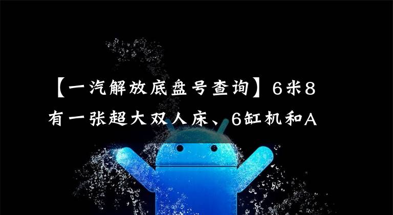 【一汽解放底盤號查詢】6米8有一張超大雙人床、6缸機(jī)和AMT，這個解放J6L太給力了。