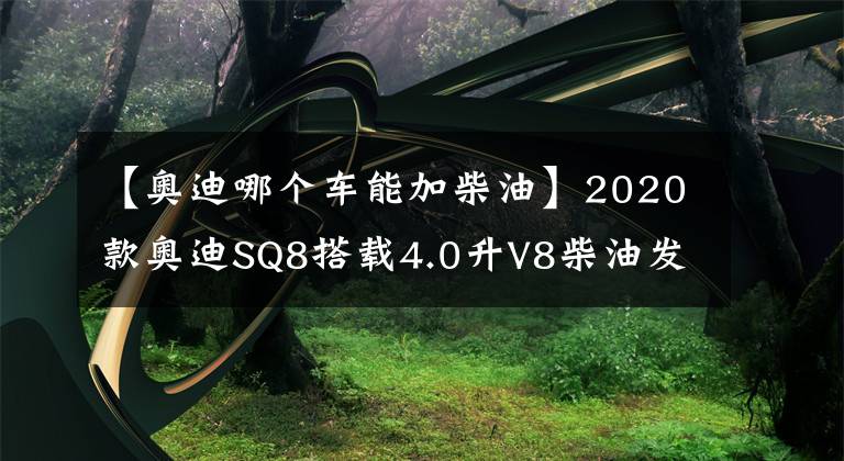 【奧迪哪個車能加柴油】2020款奧迪SQ8搭載4.0升V8柴油發(fā)動機，429馬力，售價102900歐元