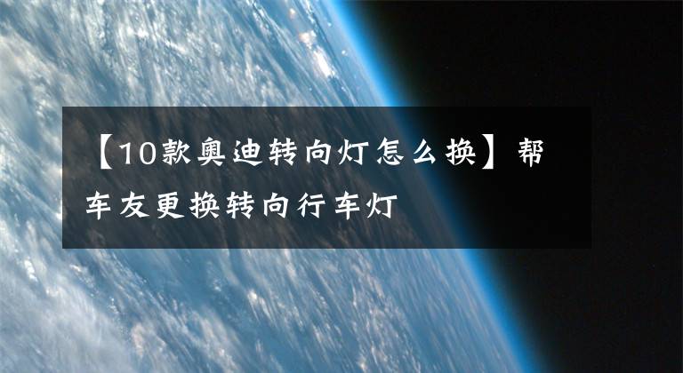 【10款?yuàn)W迪轉(zhuǎn)向燈怎么換】幫車友更換轉(zhuǎn)向行車燈