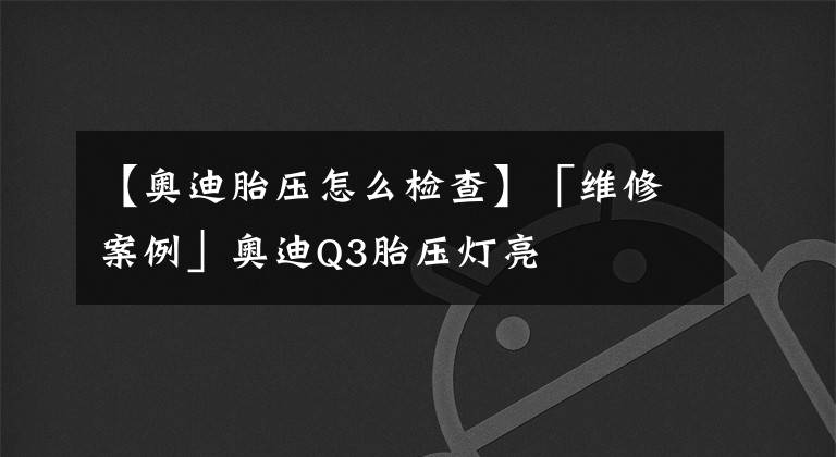 【奧迪胎壓怎么檢查】「維修案例」奧迪Q3胎壓燈亮