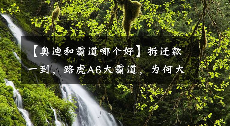 【奧迪和霸道哪個(gè)好】拆遷款一到，路虎A6大霸道，為何大多數(shù)人都很青睞奧迪A6L？