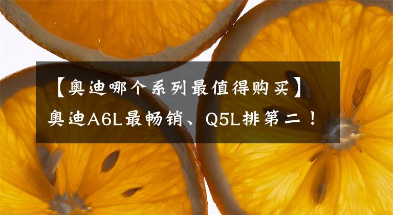 【奧迪哪個(gè)系列最值得購(gòu)買(mǎi)】奧迪A6L最暢銷、Q5L排第二！盤(pán)點(diǎn)2021年奧迪在華銷量最好的5款車(chē)