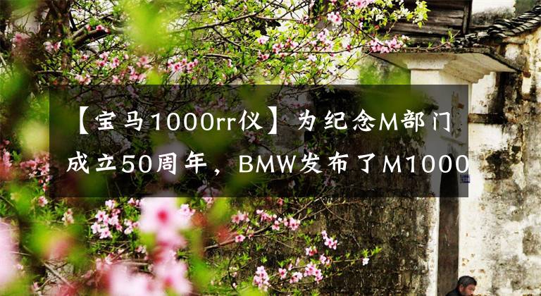 【寶馬1000rr儀】為紀(jì)念M部門成立50周年，BMW發(fā)布了M1000RR、212馬力和192公斤。