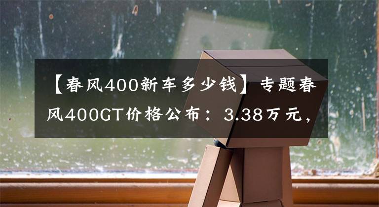 【春風(fēng)400新車多少錢】專題春風(fēng)400GT價格公布：3.38萬元，標(biāo)配ABS！