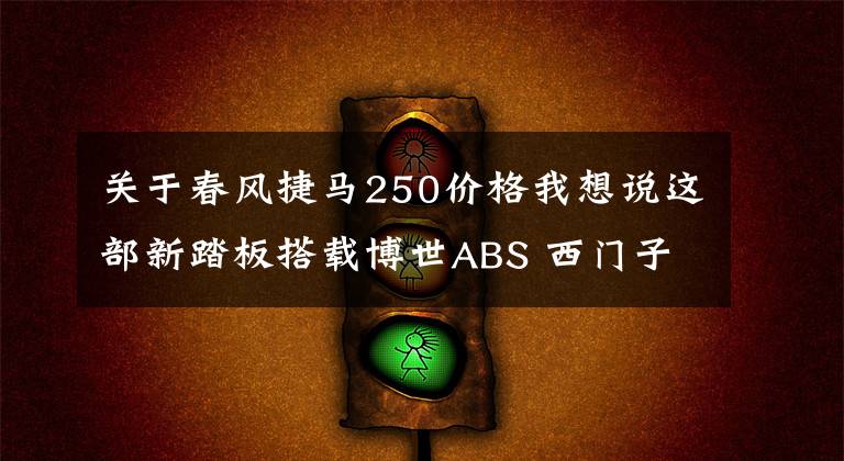 關于春風捷馬250價格我想說這部新踏板搭載博世ABS 西門子電噴等配置 售價還挺誘人