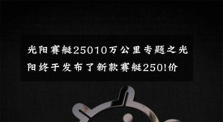 光陽賽艇25010萬公里專題之光陽終于發(fā)布了新款賽艇250!價格基本不變，但會是四氣門發(fā)動機(jī)？