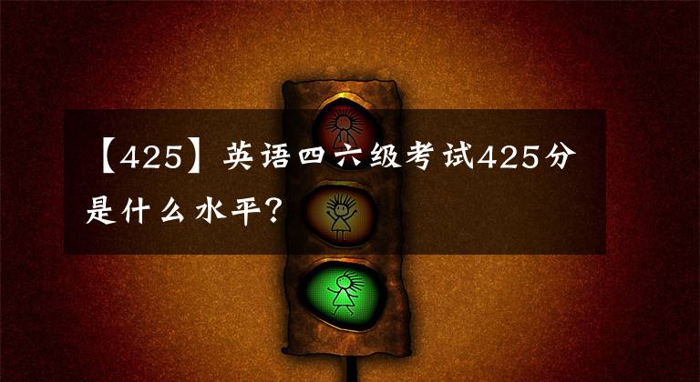 【425】英語(yǔ)四六級(jí)考試425分是什么水平？