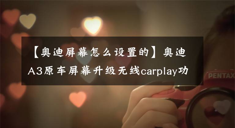 【奧迪屏幕怎么設置的】奧迪A3原車屏幕升級無線carplay功能，輕松在線聽歌看視頻