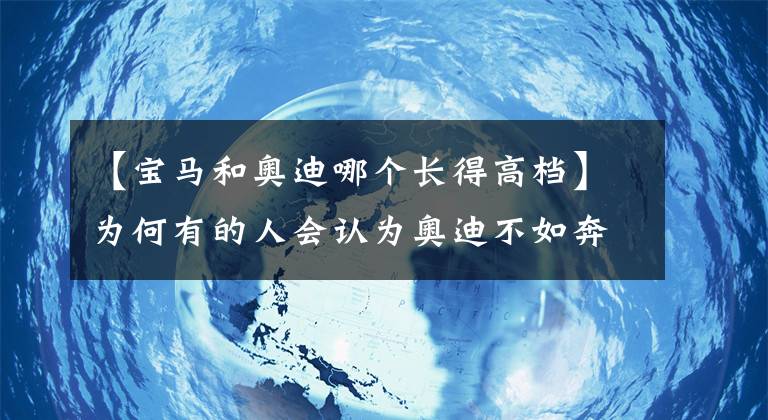 【寶馬和奧迪哪個(gè)長(zhǎng)得高檔】為何有的人會(huì)認(rèn)為奧迪不如奔馳、寶馬？BBA中誰(shuí)才是老大？