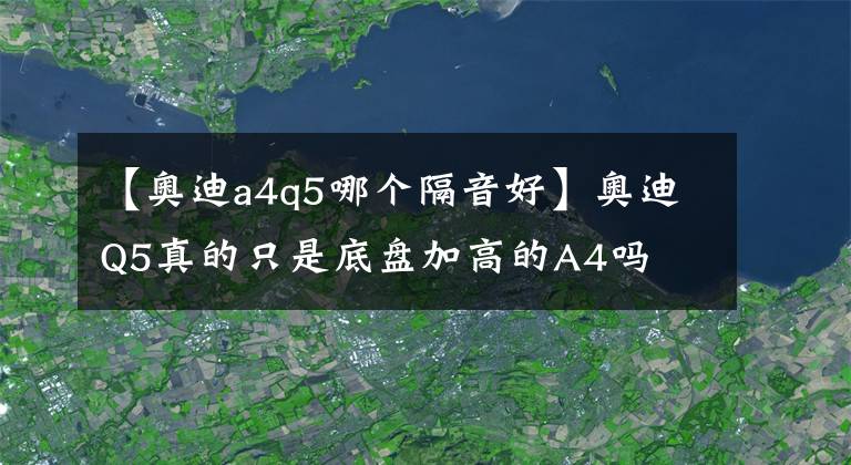 【奧迪a4q5哪個(gè)隔音好】奧迪Q5真的只是底盤加高的A4嗎