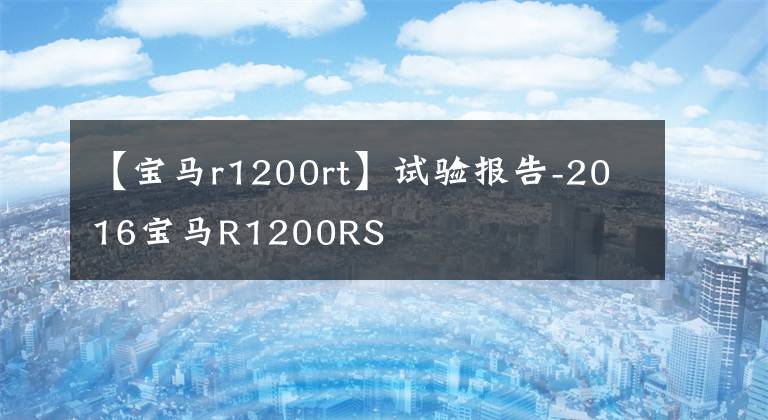 【寶馬r1200rt】試驗(yàn)報(bào)告-2016寶馬R1200RS