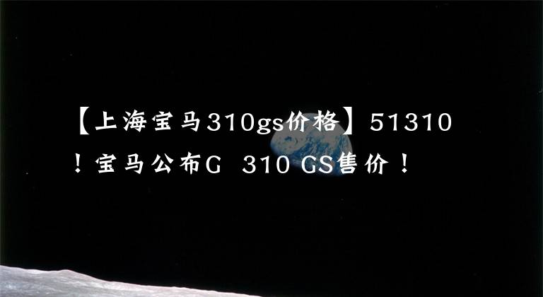 【上海寶馬310gs價(jià)格】51310！寶馬公布G 310 GS售價(jià)！