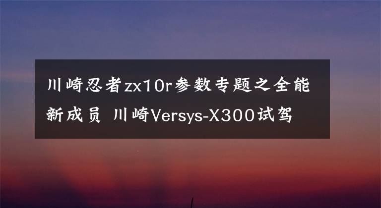 川崎忍者zx10r參數(shù)專題之全能新成員 川崎Versys-X300試駕體驗