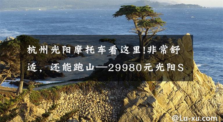 杭州光陽摩托車看這里!非常舒適，還能跑山—29980元光陽S250測評(píng)