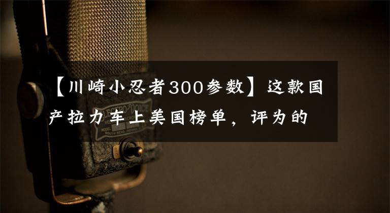 【川崎小忍者300參數(shù)】這款國產(chǎn)拉力車上美國榜單，評為的最適合新手購買的10款摩托首位