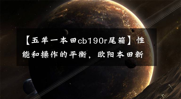 【五羊一本田cb190r尾箱】性能和操作的平衡，歐陽本田新款CB190R綜合評價