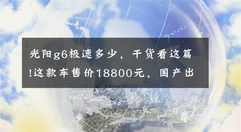 光陽g6極速多少，干貨看這篇!這款車售價18800元，國產(chǎn)出口車型，歐洲設(shè)計風(fēng)格，極速119km！