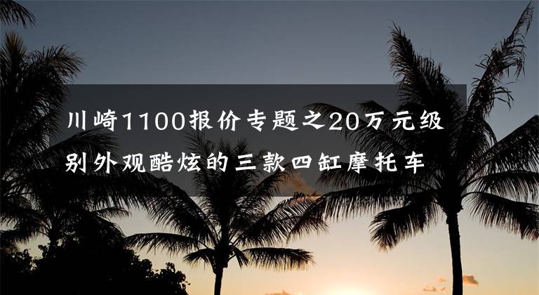 川崎1100報價專題之20萬元級別外觀酷炫的三款四缸摩托車，機(jī)械感與動力并存