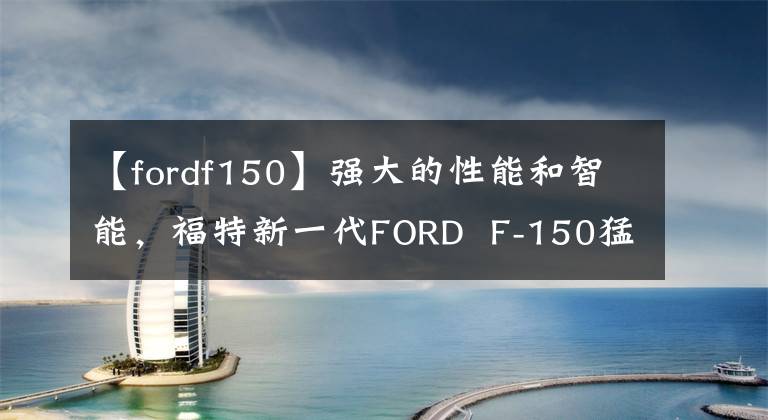 【fordf150】強(qiáng)大的性能和智能，福特新一代FORD F-150猛禽詮釋了真正越野駕駛的樂(lè)趣。