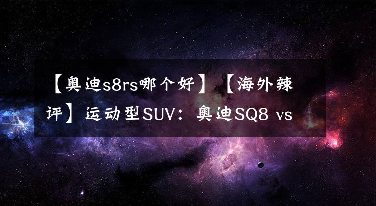 【奧迪s8rs哪個好】【海外辣評】運動型SUV：奧迪SQ8 vs 保時捷卡宴GTS，誰才是強者？