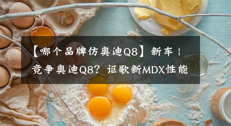 【哪個品牌仿奧迪Q8】新車 | 競爭奧迪Q8？謳歌新MDX性能版12月北美上市，約38萬元人民幣