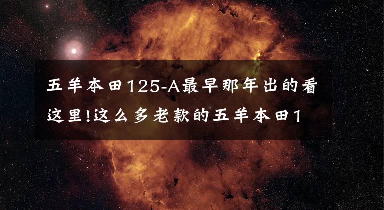 五羊本田125-A最早那年出的看這里!這么多老款的五羊本田125A，肯定有你騎過的那款