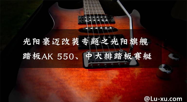 光陽豪邁改裝專題之光陽旗艦踏板AK 550、中大排踏板賽艇400 ABS 、歐式Any Like150三款新車齊發(fā)布！