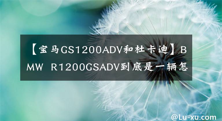 【寶馬GS1200ADV和杜卡迪】BMW R1200GSADV到底是一輛怎么樣的車，我會(huì)通過三年騎行的經(jīng)驗(yàn)告訴你。