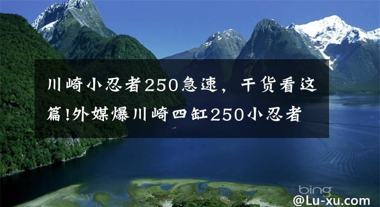 川崎小忍者250急速，干貨看這篇!外媒爆川崎四缸250小忍者即將競爭市場，擁有19000轉(zhuǎn)45馬力！