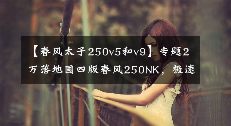 【春風(fēng)太子250v5和v9】專題2萬落地國四版春風(fēng)250NK，極速150，帶ABS，壓彎有快感，國產(chǎn)好車