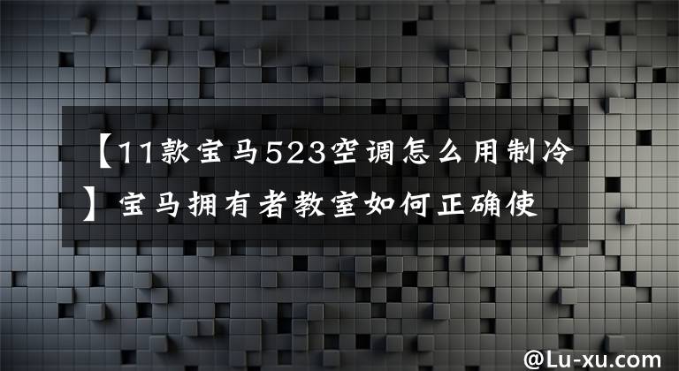 【11款寶馬523空調(diào)怎么用制冷】寶馬擁有者教室如何正確使用汽車空調(diào)