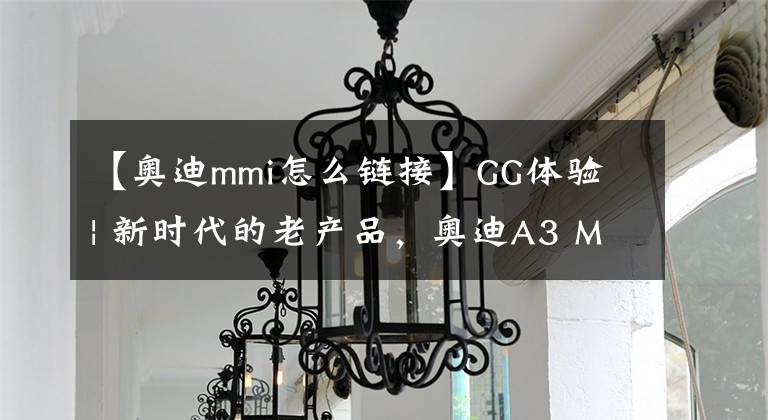 【奧迪mmi怎么鏈接】GG體驗(yàn) | 新時(shí)代的老產(chǎn)品，奧迪A3 MMI+Apple CarPlay尚能一戰(zhàn)？