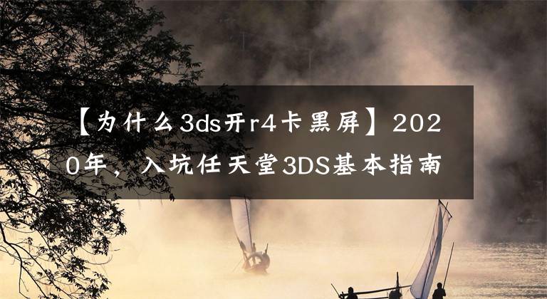 【為什么3ds開r4卡黑屏】2020年，入坑任天堂3DS基本指南