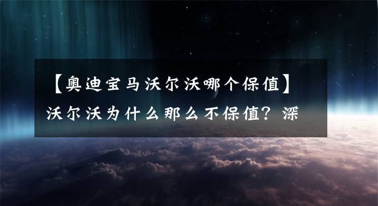 【奧迪寶馬沃爾沃哪個保值】沃爾沃為什么那么不保值？深入分析性價比