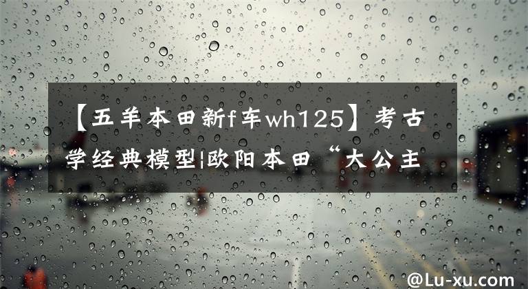 【五羊本田新f車wh125】考古學(xué)經(jīng)典模型|歐陽(yáng)本田“大公主”WH125LZ