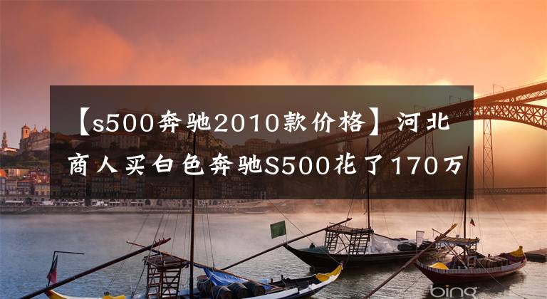 【s500奔馳2010款價(jià)格】河北商人買白色奔馳S500花了170萬(wàn)韓元，在路上跑的時(shí)候經(jīng)常用奔馳E。