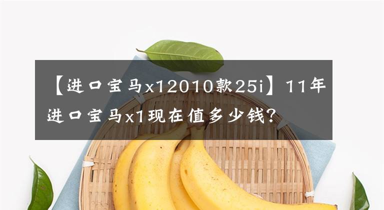 【進(jìn)口寶馬x12010款25i】11年進(jìn)口寶馬x1現(xiàn)在值多少錢？